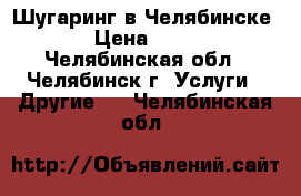 Шугаринг в Челябинске  › Цена ­ 150 - Челябинская обл., Челябинск г. Услуги » Другие   . Челябинская обл.